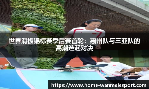 世界滑板锦标赛季后赛首轮：惠州队与三亚队的高潮迭起对决
